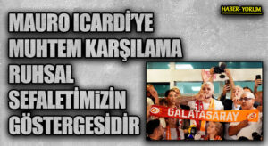 MAURO ICARDİ’YE MUHTEM KARŞILAMA RUHSAL SEFALETİMİZİN GÖSTERGESİDİR