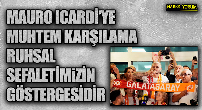 MAURO ICARDİ’YE MUHTEM KARŞILAMA RUHSAL SEFALETİMİZİN GÖSTERGESİDİR