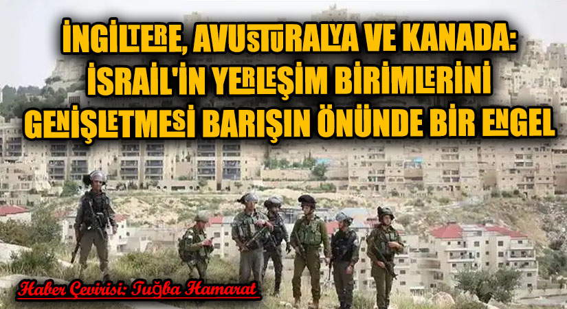 İngiltere, Avustralya ve Kanada: İsrail’in Yerleşim Birimlerini Genişletmesi Barışın Önünde Bir Engel