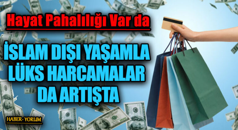 İSLAM DIŞI YAŞAMLA LÜKS HARCAMALAR DA ARTIŞTA