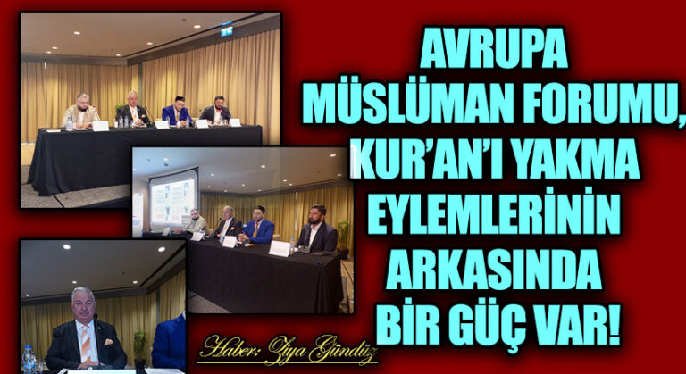 AVRUPA MÜSLÜMAN FORUMU, KUR’AN’I YAKMA EYLEMLERİNİN ARKASINDA BİR GÜÇ VAR!