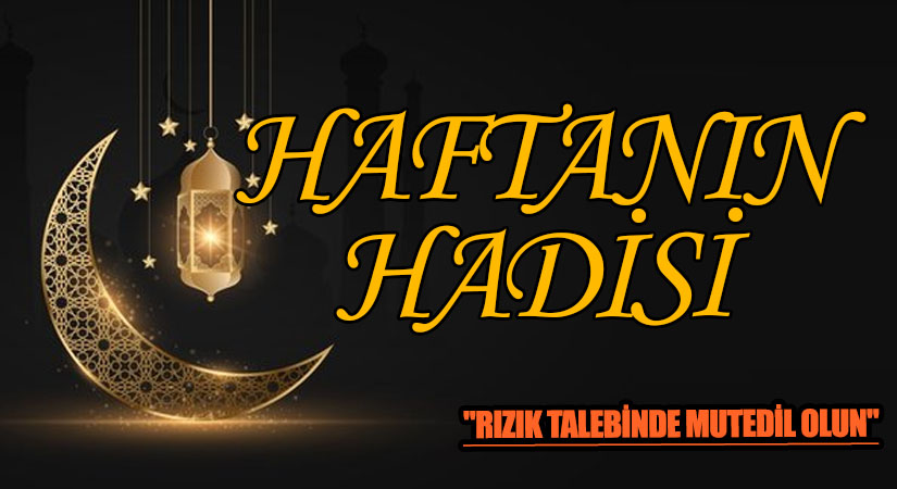 HAFTANIN HADİSİ ŞERİFİ “RIZIK TALEBİNDE MUTEDİL OLUN”