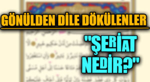 GÖNÜLDEN DİLE DÖKÜLENLER  “ŞERİAT NEDİR?”