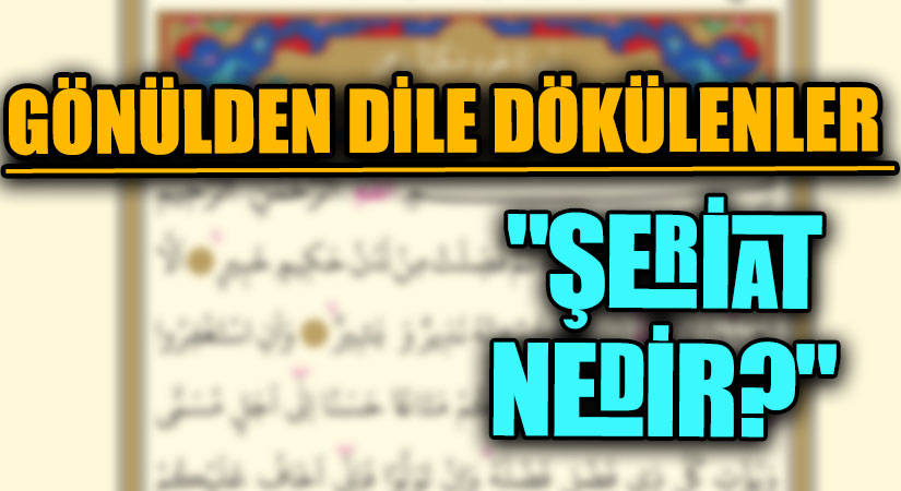 GÖNÜLDEN DİLE DÖKÜLENLER  “ŞERİAT NEDİR?”