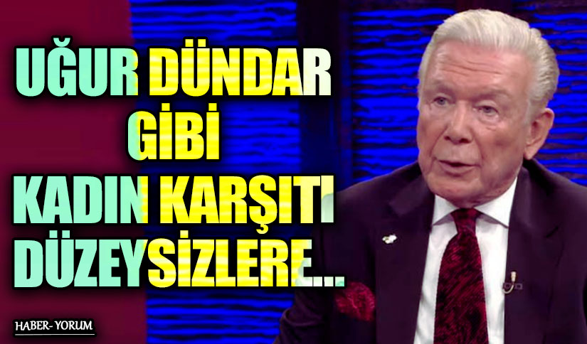 UĞUR DÜNDAR GİBİ KADIN KARŞITI DÜZEYSİZLERE…