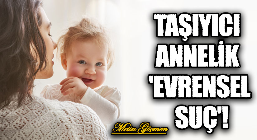 TAŞIYICI ANNELİK ‘EVRENSEL SUÇ’!