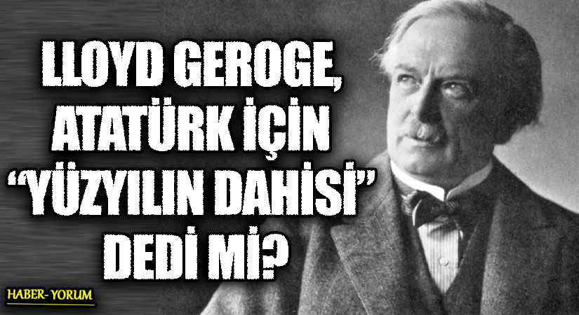 LLOYD GEROGE, ATATÜRK İÇİN “YÜZYILIN DAHİSİ” DEDİ Mİ?
