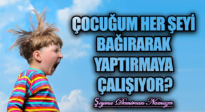 ÇOCUĞUM HER ŞEYİ BAĞIRARAK YAPTIRMAYA ÇALIŞIYOR?