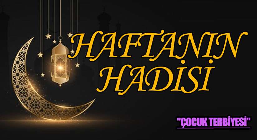 HAFTANIN HADİSİ ŞERİFİ  “ÇOCUK TERBİYESİ”