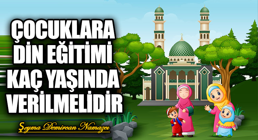 ÇOCUKLARA DİN EĞİTİMİ KAÇ YAŞINDA VERİLMELİDİR
