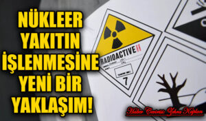 NÜKLEER YAKITIN İŞLENMESİNE YENİ BİR YAKLAŞIM!