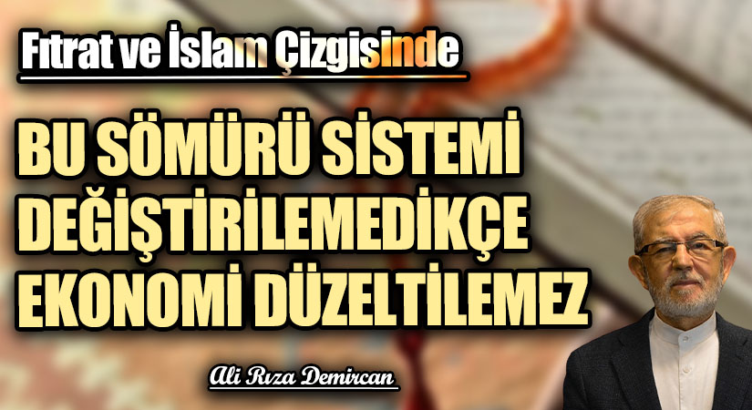 BU SÖMÜRÜ SİSTEMİ DEĞİŞTİRİLEMEDİKÇE EKONOMİ DÜZELTİLEMEZ