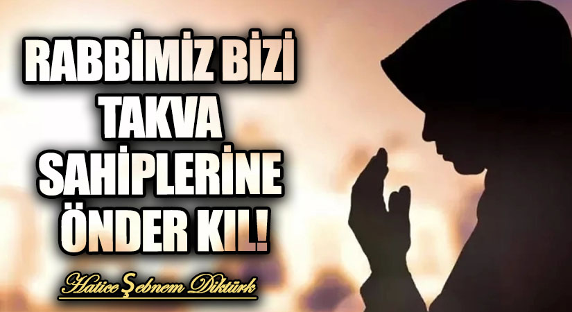 RABBİMİZ BİZİ TAKVA SAHİPLERİNE ÖNDER KIL!