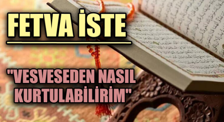 FETVA İSTE “VESVESEDEN NASIL KURTULABİLİRİM”