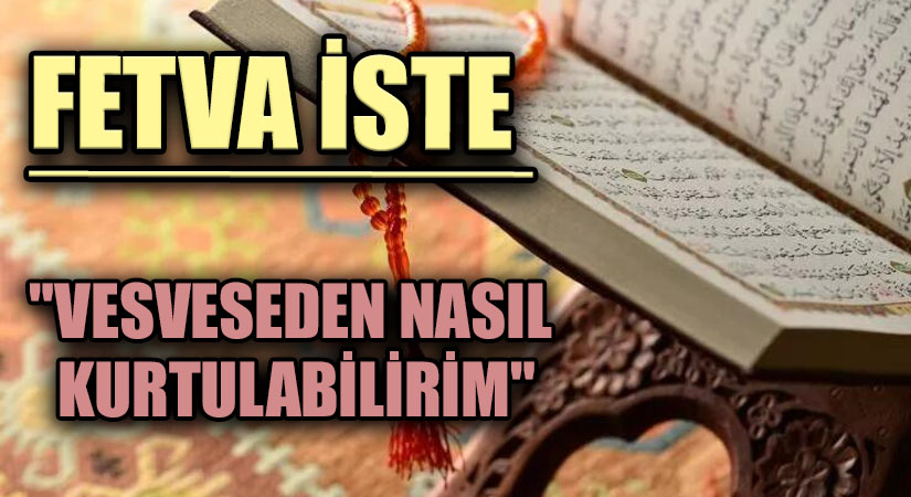 FETVA İSTE “VESVESEDEN NASIL KURTULABİLİRİM”
