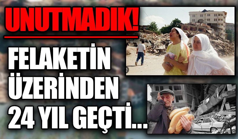 FELAKETİN ÜZERİNDEN 24 YIL GEÇTİ…