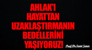 AHLAK’I HAYATTAN UZAKLAŞTIRMANIN BEDELLERİNİ YAŞIYORUZ!