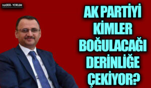 AK PARTİYİ KİMLER BOĞULACAĞI DERİNLİĞE ÇEKİYOR?