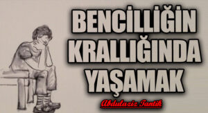Bencilliğin Krallığında Yaşamak…