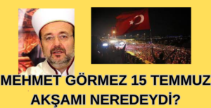 MEHMET GÖRMEZ 15 TEMMUZ AKŞAMI NEREDEYDİ?