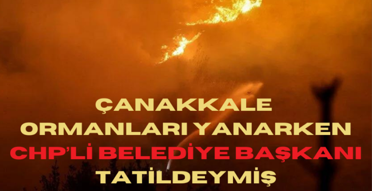 ÇANAKKALE ORMANLARI YANARKEN CHP’Lİ BELEDİYE BAŞKANI TATİLDEYMİŞ