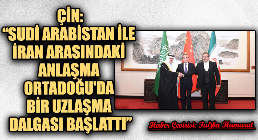 Çin: “Suudi Arabistan ile İran arasındaki anlaşma Ortadoğu’da bir uzlaşma dalgası başlattı”