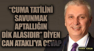 “CUMA TATİLİNİ SAVUNMAK APTALLIĞIN DİK ALASIDIR” DİYEN CAN ATAKLI’YA CEVAP