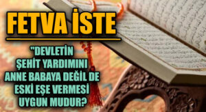 FETVA İSTE “DEVLETİN ŞEHİT YARDIMINI ANNE BABAYA DEĞİL DE ESKİ EŞE VERMESİ UYGUN MUDUR?”