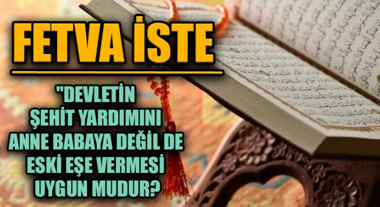 FETVA İSTE “DEVLETİN ŞEHİT YARDIMINI ANNE BABAYA DEĞİL DE ESKİ EŞE VERMESİ UYGUN MUDUR?”