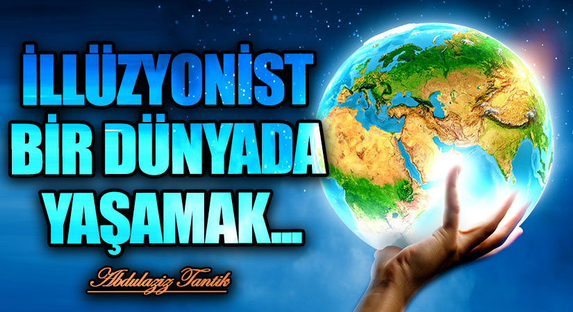 İllüzyonist Bir Dünyada Yaşamak…