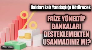 FAİZE YÖNELTİP BANKALARI DESTEKLEMEKTEN USANMADINIZ MI?