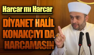 DİYANET HALİL KONAKÇIYI DA HARCAMASIN