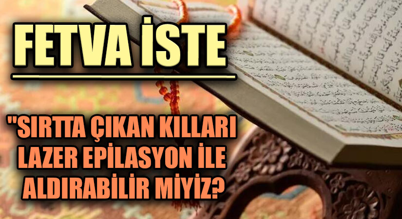 FETVA İSTE  “SIRTTA ÇIKAN KILLARI LAZER EPİLASYON İLE ALDIRABİLİR MİYİZ?”