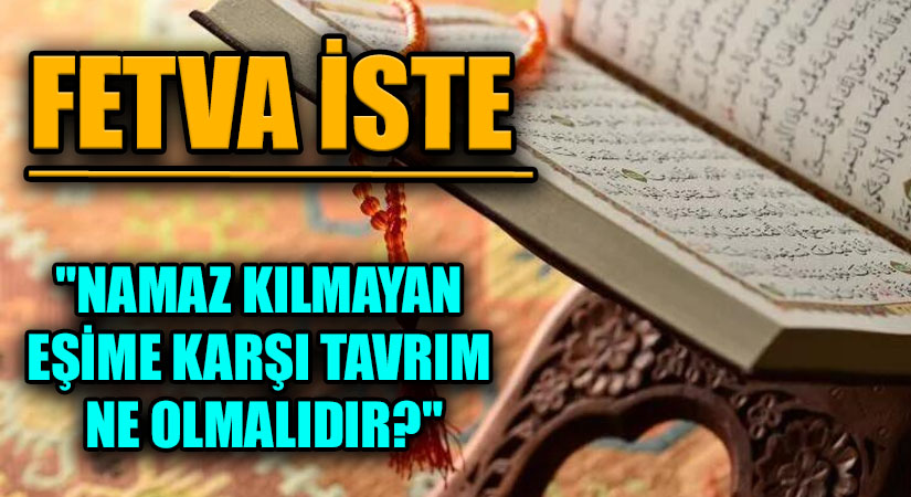 FETVA İSTE  “NAMAZ KILMAYAN EŞİME KARŞI TAVRIM NE OLMALIDIR?”