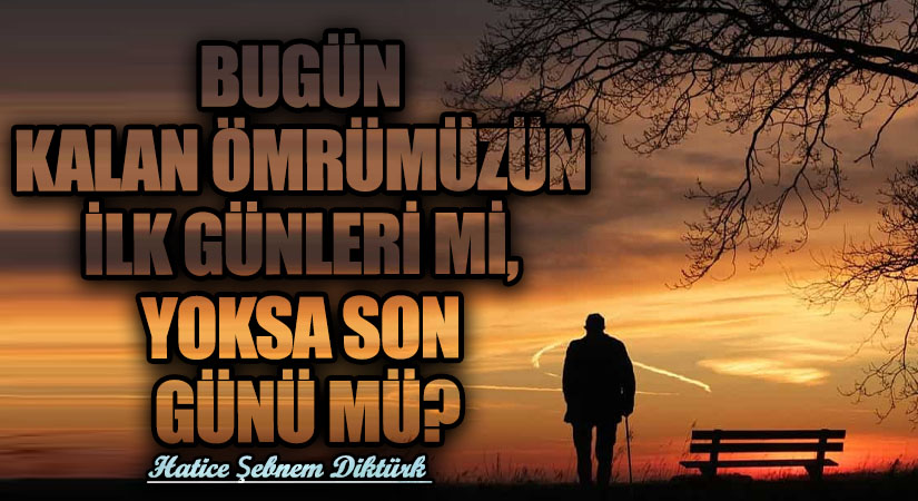 BUGÜN KALAN ÖMRÜMÜZÜN İLK GÜNLERİ Mİ, YOKSA SON GÜNÜ MÜ?