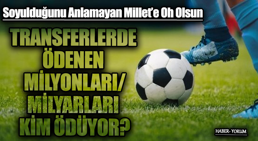 TRANSFERLERDE ÖDENEN MİLYONLARI/MİLYARLARI KİM ÖDÜYOR?