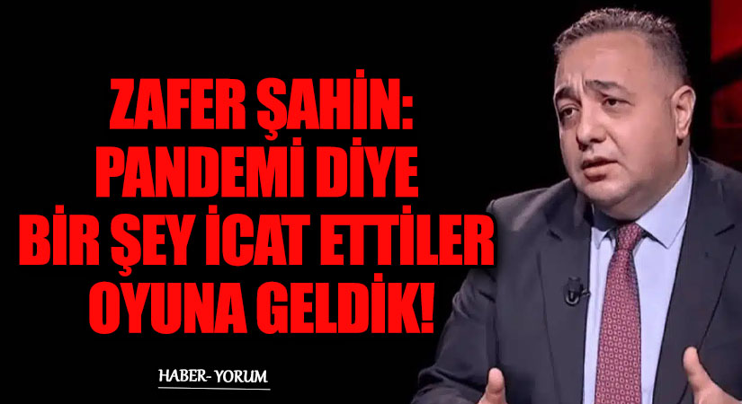 ZAFER ŞAHİN: “PANDEMİ DİYE BİR ŞEY İCAT ETTİLER OYUNA GELDİK!”