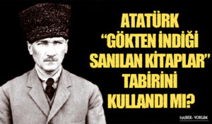 ATATÜRK “GÖKTEN İNDİĞİ SANILAN KİTAPLAR” TABİRİNİ KULLANDI MI?