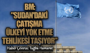 BM: “Sudan’daki Çatışma Ülkeyi Yok Etme Tehlikesi Taşıyor”