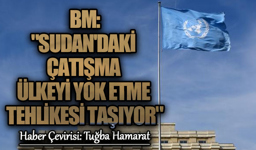 BM: “Sudan’daki Çatışma Ülkeyi Yok Etme Tehlikesi Taşıyor”