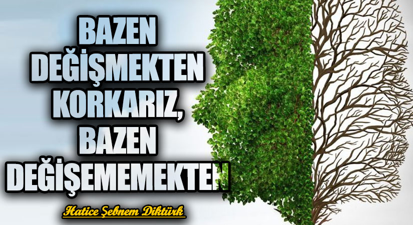 BAZEN DEĞİŞMEKTEN KORKARIZ, BAZEN DEĞİŞEMEMEKTEN