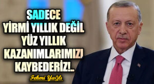 SADECE YİRMİ YILLIK DEĞİL YÜZ YILLIK KAZANIMLARIMIZI KAYBEDERİZ!..