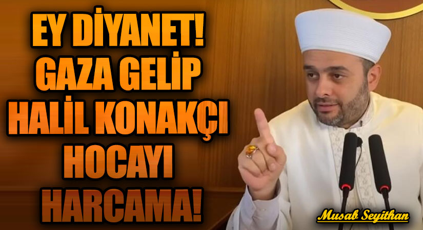 EY DİYANET! GAZA GELİP HALİL KONAKÇI HOCAYI HARCAMA!