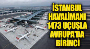 İSTANBUL HAVALİMANI 1473 UÇUŞLA  AVRUPA’DA BİRİNCİ