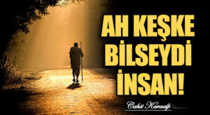 AH KEŞKE BİLSEYDİ İNSAN!