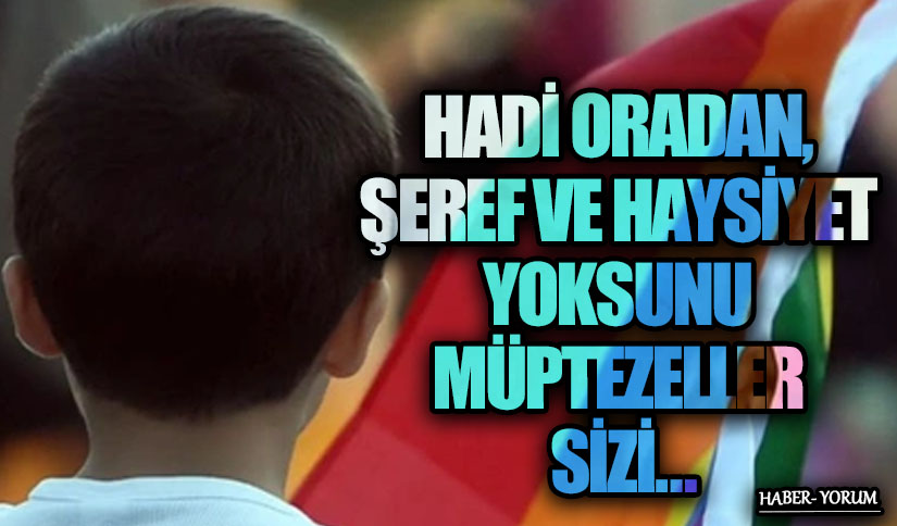 HADİ ORADAN, ŞEREF VE HAYSİYET YOKSUNU MÜPTEZELLER SİZİ…