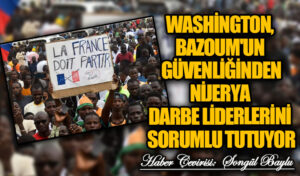 WASHİNGTON, BAZOUM’UN GÜVENLİĞİNDEN NİJERYA DARBE LİDERLERİNİ SORUMLU TUTUYOR
