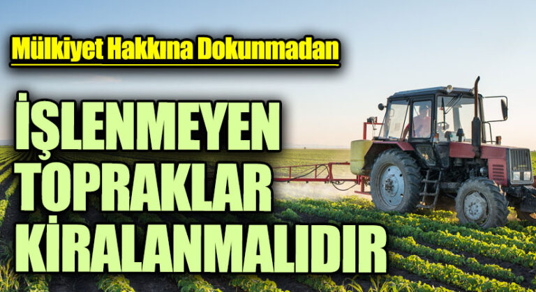 İŞLENMEYEN TOPRAKLAR KİRALANMALIDIR