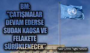 BM: “Çatışmalar Devam Ederse Sudan Kaosa ve Felakete Sürüklenecek”