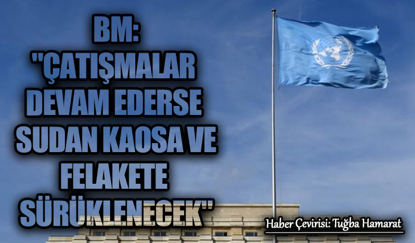 BM: “Çatışmalar Devam Ederse Sudan Kaosa ve Felakete Sürüklenecek”